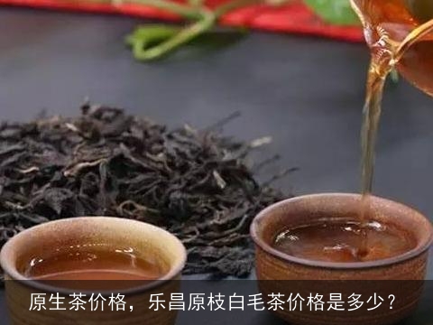 原生茶价格，乐昌原枝白毛茶价格是多少？