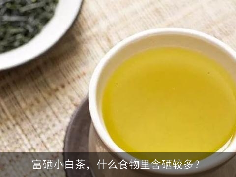 富硒小白茶，什么食物里含硒较多？