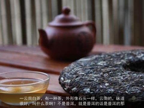 一云南白茶，有一种茶，外形像石头一样，云南的，味道很好，叫什么茶啊？不是普洱，就是普洱的话是普洱的那