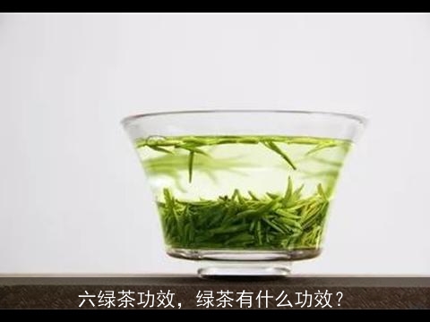 六绿茶功效，绿茶有什么功效？