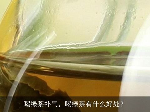 喝绿茶补气，喝绿茶有什么好处？