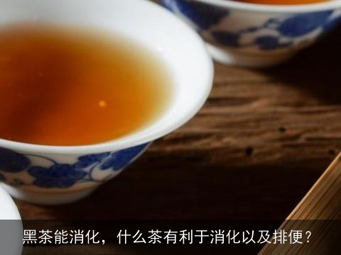 黑茶能消化，什么茶有利于消化以及排便？