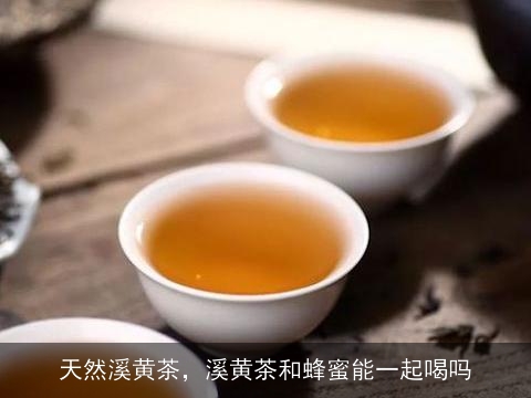 天然溪黄茶，溪黄茶和蜂蜜能一起喝吗